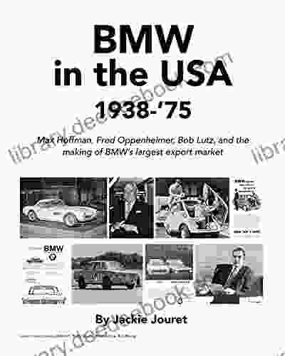 BMW In The USA 1938 75: Max Hoffman Fred Oppenheimer Bob Lutz And The Making Of BMW S Largest Export Market