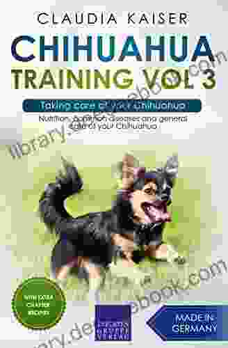 Chihuahua Training Vol 3 Taking Care Of Your Chihuahua: Nutrition Common Diseases And General Care Of Your Chihuahua