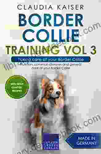 Border Collie Training Vol 3 Taking Care Of Your Border Collie: Nutrition Common Diseases And General Care Of Your Border Collie
