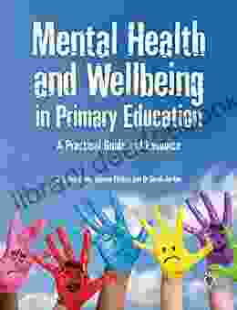 Mental Health And Well Being In Primary Education: A Practical Guide And Resource