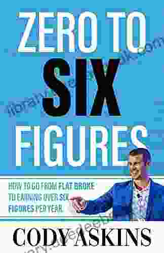 Zero To 6 Figures: How To Go From Flat Broke To Earning Over Six Figures Per Year