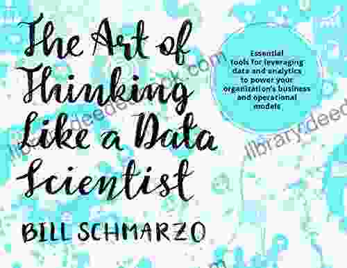 The Art Of Thinking Like A Data Scientist: Essential Tools For Leveraging Data And Analytics To Power Your Organization S Business And Operational Models (Big Data MBA)
