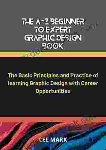 The A Z Beginner To Expert Graphic Design Book: The Basic Principles And Practice Of Learning Graphic Design With Career Opportunities