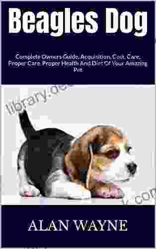Beagles Dog : Complete Owners Guide Acquisition Cost Care Proper Care Proper Health And Diet Of Your Amazing Pet
