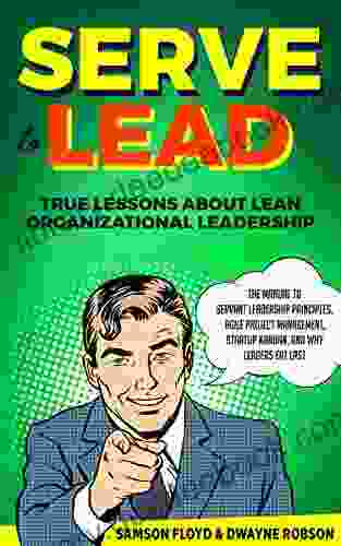 Serve To Lead: True Lessons About Lean Organizational Leadership: The Manual To Servant Leadership Principles Agile Project Management Startup Kanban And Why Leaders Eat Last