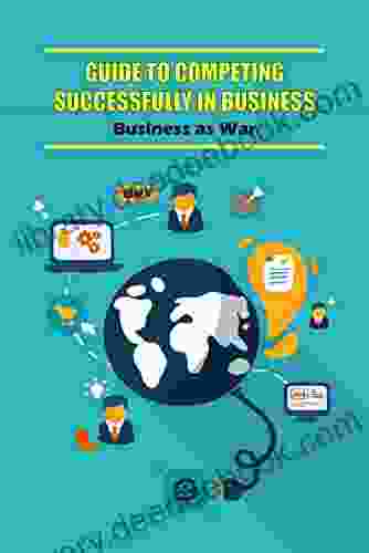 Guide To Competing Successfully In Business: Business As War: The Strategies Of War Are Accessed In Real