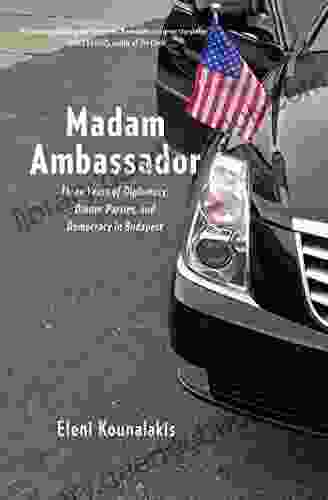 Madam Ambassador: Three Years Of Diplomacy Dinner Parties And Democracy In Budapest