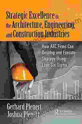 Strategic Excellence In The Architecture Engineering And Construction Industries: How AEC Firms Can Develop And Execute Strategy Using Lean Six Sigma