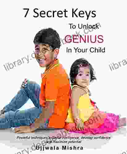 7 Secret Keys To Unlock The GENIUS In Your Child: Powerful Techniques To Boost Intelligence Develop Confidence And Maximize Potential