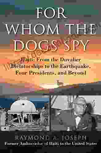 For Whom The Dogs Spy: Haiti: From The Duvalier Dictatorships To The Earthquake Four Presidents And Beyond