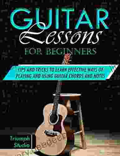 Guitar Lessons For Beginners: Tips And Tricks To Learn Effective Ways Of Playing And Using Guitar Chords And Notes